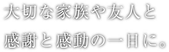 大切な家族や友人と感謝と感動の一日に。